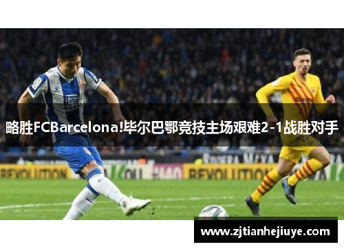 略胜FCBarcelona!毕尔巴鄂竞技主场艰难2-1战胜对手